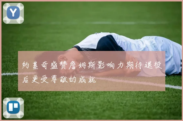 约基奇盛赞詹姆斯影响力期待退役后更受尊敬的成就