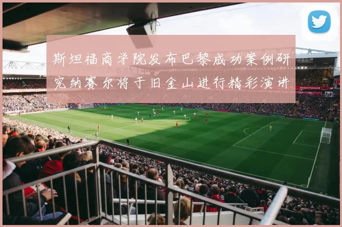 斯坦福商学院发布巴黎成功案例研究纳赛尔将于旧金山进行精彩演讲