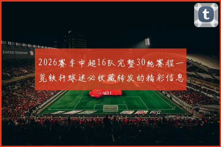2026赛季中超16队完整30轮赛程一览铁杆球迷必收藏转发的精彩信息
