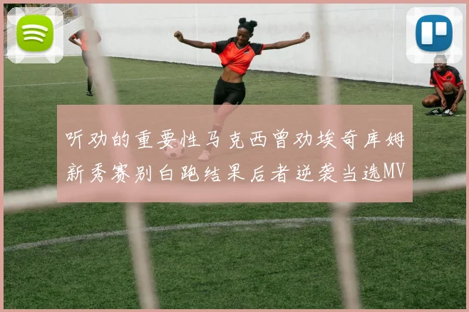 听劝的重要性马克西曾劝埃奇库姆新秀赛别白跑结果后者逆袭当选MVP