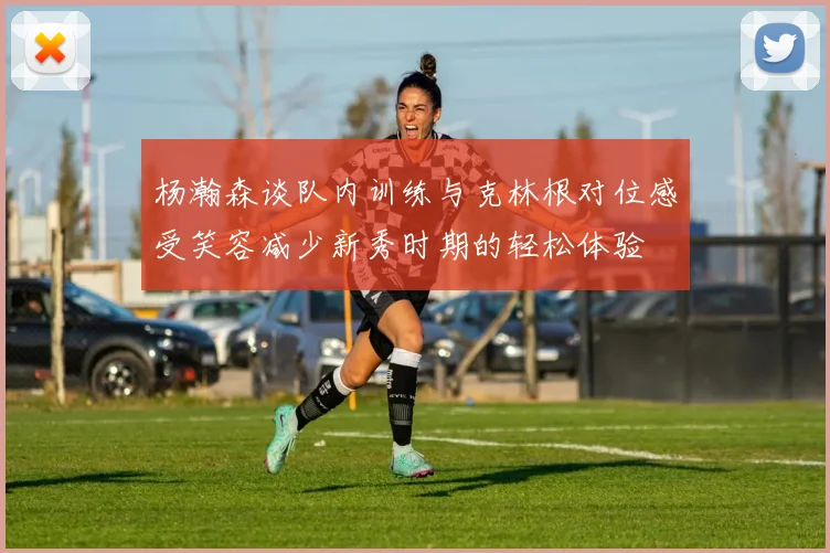 杨瀚森谈队内训练与克林根对位感受笑容减少新秀时期的轻松体验
