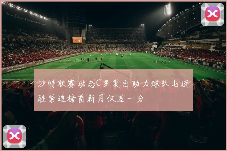 沙特联赛动态C罗复出助力球队七连胜紧追榜首新月仅差一分