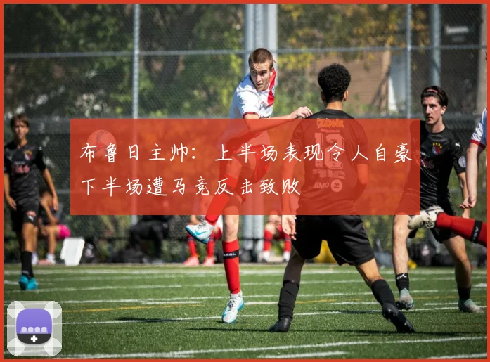 布鲁日主帅：上半场表现令人自豪下半场遭马竞反击致败