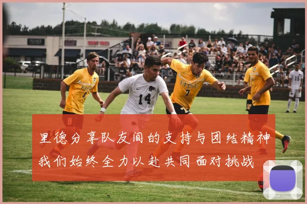 里德分享队友间的支持与团结精神我们始终全力以赴共同面对挑战