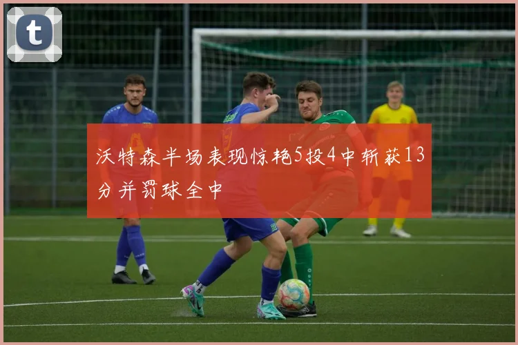 沃特森半场表现惊艳5投4中斩获13分并罚球全中