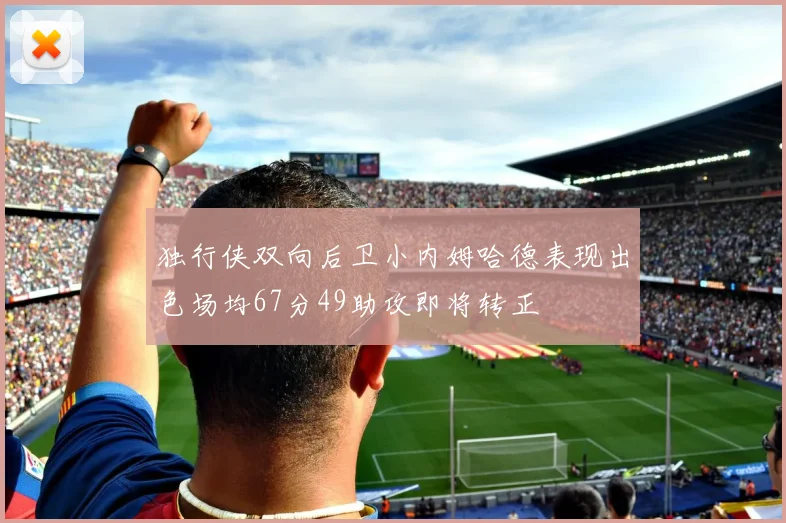 独行侠双向后卫小内姆哈德表现出色场均67分49助攻即将转正