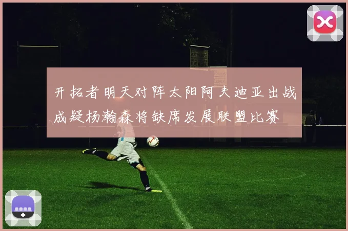开拓者明天对阵太阳阿夫迪亚出战成疑杨瀚森将缺席发展联盟比赛
