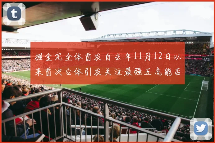 掘金完全体首发自去年11月12日以来首次合体引发关注最强五虎能否重现辉煌