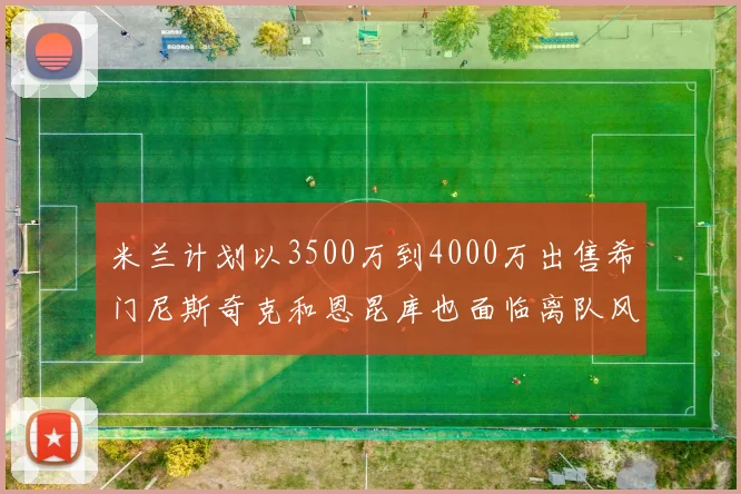 米兰计划以3500万到4000万出售希门尼斯奇克和恩昆库也面临离队风险