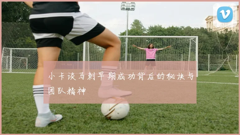 小卡谈马刺早期成功背后的秘诀与团队精神