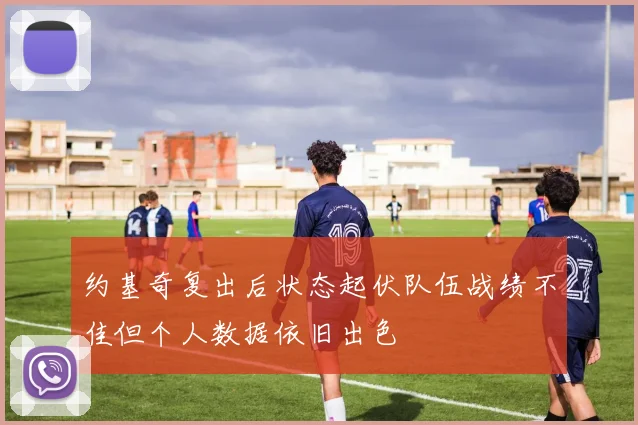 约基奇复出后状态起伏队伍战绩不佳但个人数据依旧出色