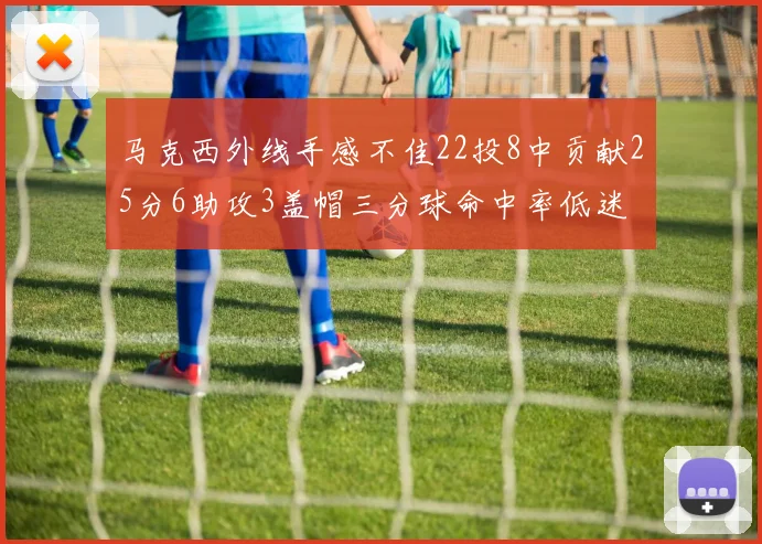 马克西外线手感不佳22投8中贡献25分6助攻3盖帽三分球命中率低迷