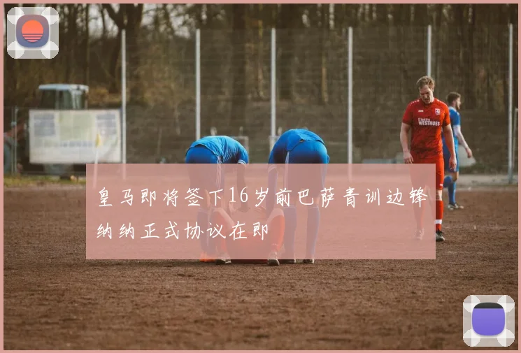 皇马即将签下16岁前巴萨青训边锋纳纳正式协议在即