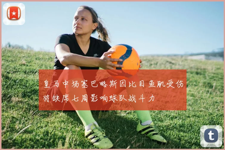 皇马中场塞巴略斯因比目鱼肌受伤将缺席七周影响球队战斗力