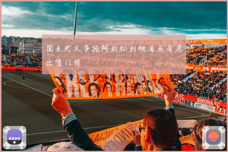 国米尤文争抢阿利松利物浦或考虑出售门将