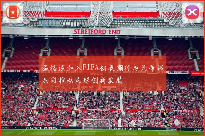 温格谈加入FIFA初衷期待与凡蒂诺共同推动足球创新发展