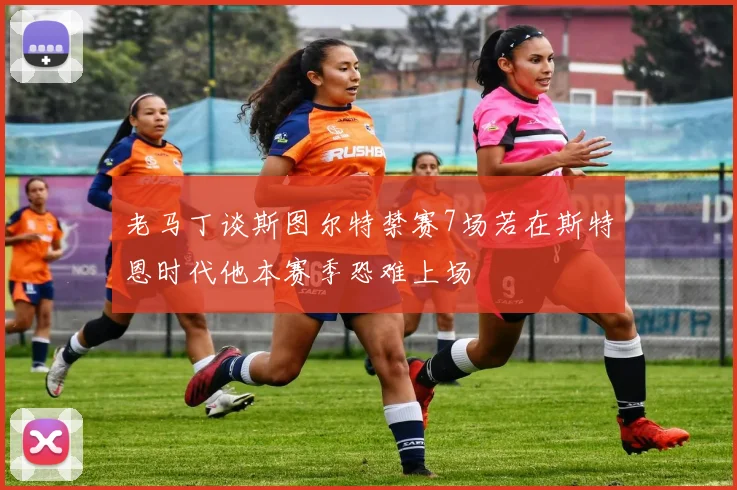 老马丁谈斯图尔特禁赛7场若在斯特恩时代他本赛季恐难上场