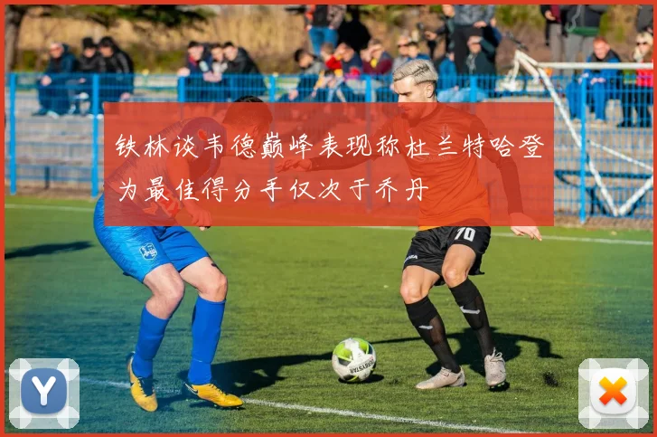 铁林谈韦德巅峰表现称杜兰特哈登为最佳得分手仅次于乔丹