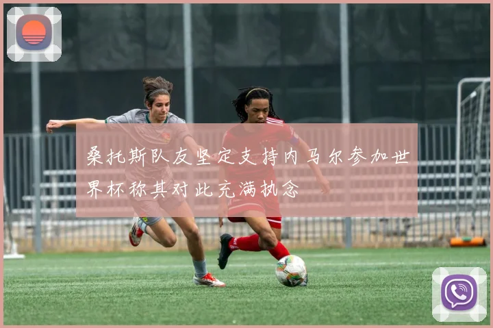 桑托斯队友坚定支持内马尔参加世界杯称其对此充满执念